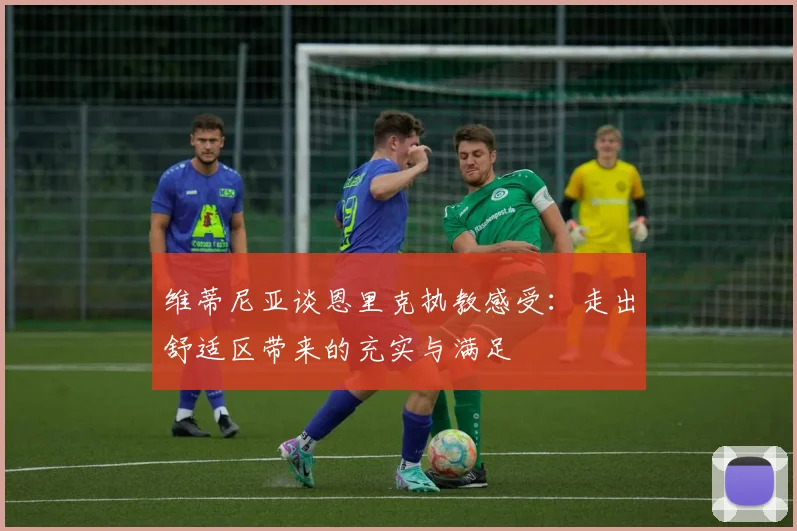 维蒂尼亚谈恩里克执教感受：走出舒适区带来的充实与满足