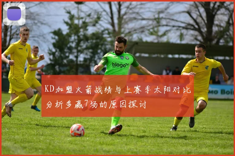 KD加盟火箭战绩与上赛季太阳对比分析多赢7场的原因探讨