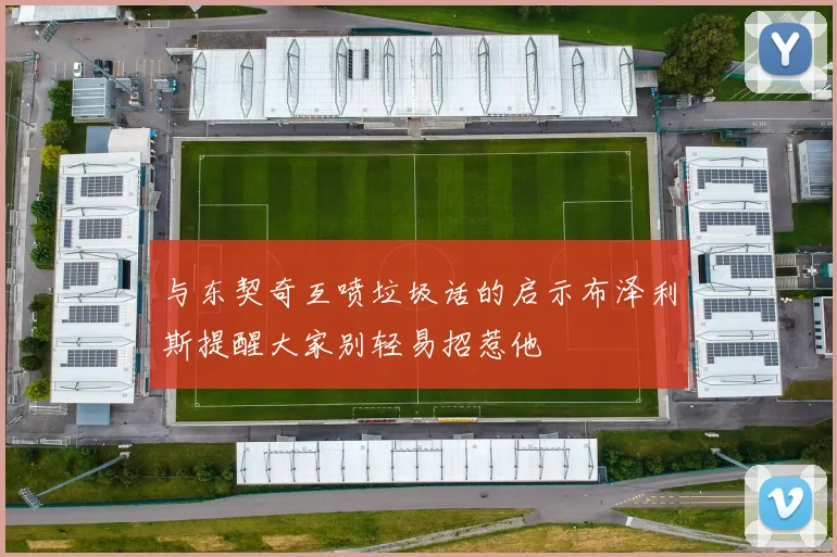 与东契奇互喷垃圾话的启示布泽利斯提醒大家别轻易招惹他