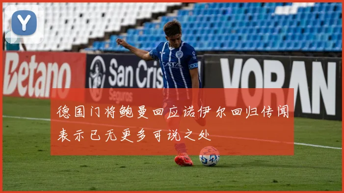 德国门将鲍曼回应诺伊尔回归传闻表示已无更多可说之处