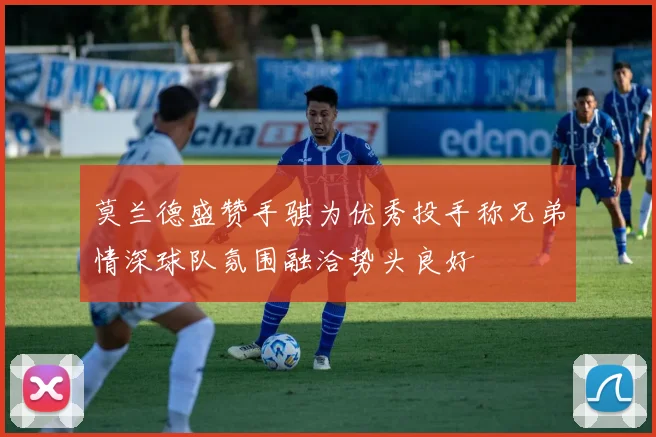 莫兰德盛赞手骐为优秀投手称兄弟情深球队氛围融洽势头良好
