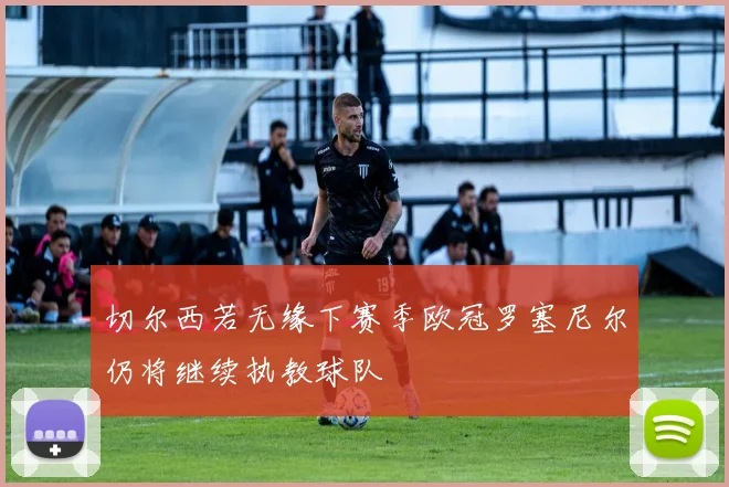 切尔西若无缘下赛季欧冠罗塞尼尔仍将继续执教球队