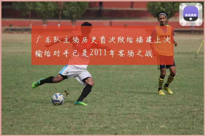 广东队主场历史首次败给福建上次输给对手已是2011年客场之战