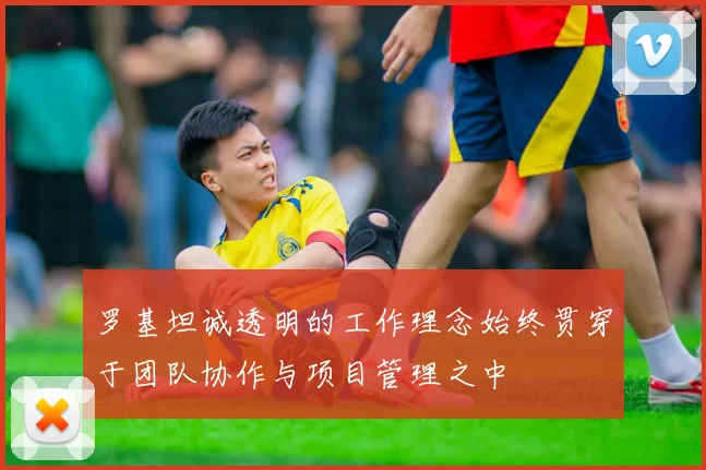 罗基坦诚透明的工作理念始终贯穿于团队协作与项目管理之中
