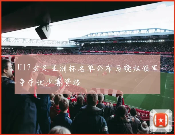 U17女足亚洲杯名单公布马晓旭领军争夺世少赛资格
