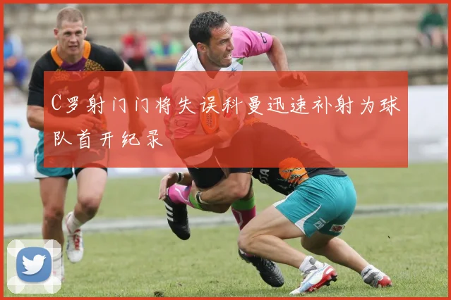 C罗射门门将失误科曼迅速补射为球队首开纪录