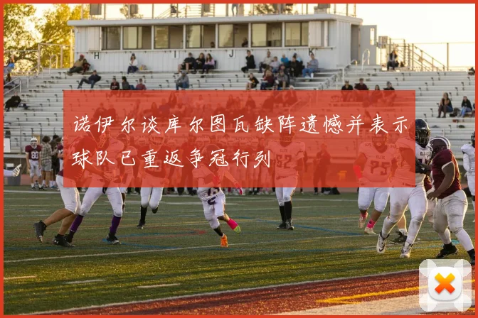 诺伊尔谈库尔图瓦缺阵遗憾并表示球队已重返争冠行列