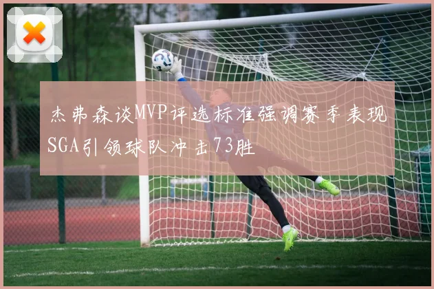 杰弗森谈MVP评选标准强调赛季表现SGA引领球队冲击73胜
