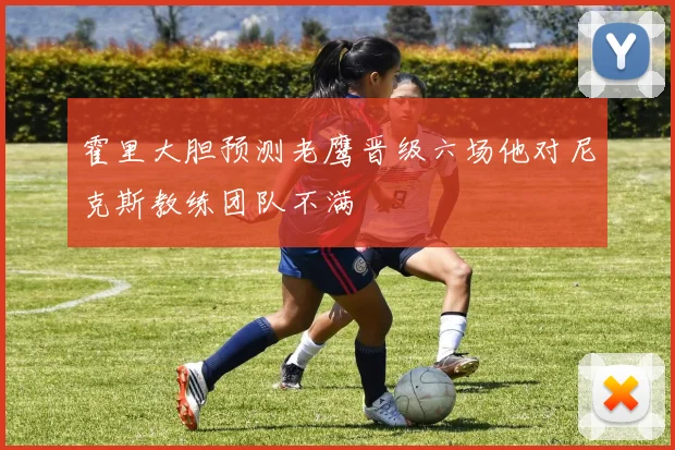 霍里大胆预测老鹰晋级六场他对尼克斯教练团队不满