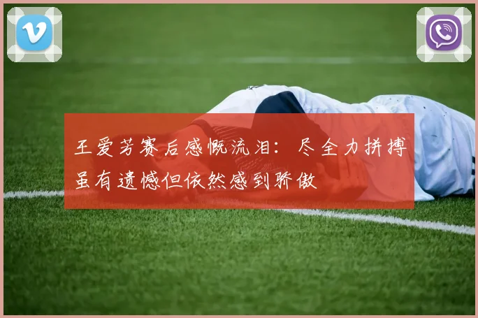 王爱芳赛后感慨流泪：尽全力拼搏虽有遗憾但依然感到骄傲