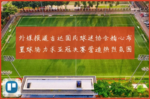 外媒报道吉达国民球迷协会精心布置球场力求亚冠决赛营造热烈氛围