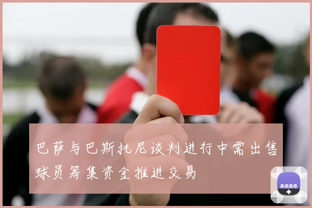巴萨与巴斯托尼谈判进行中需出售球员筹集资金推进交易