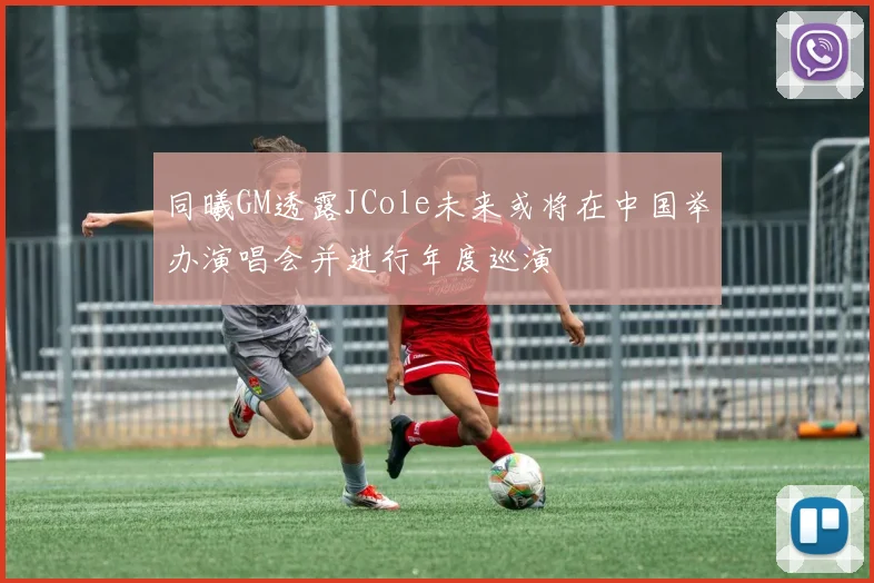 同曦GM透露JCole未来或将在中国举办演唱会并进行年度巡演