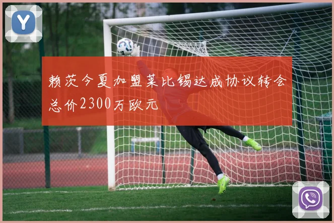 赖茨今夏加盟莱比锡达成协议转会总价2300万欧元