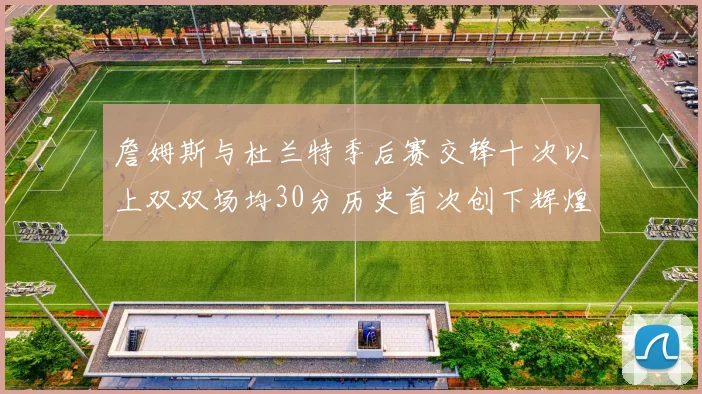 詹姆斯与杜兰特季后赛交锋十次以上双双场均30分历史首次创下辉煌纪录