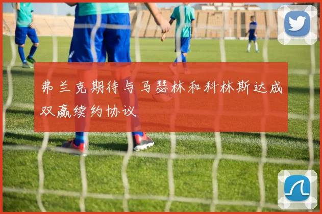 弗兰克期待与马瑟林和科林斯达成双赢续约协议