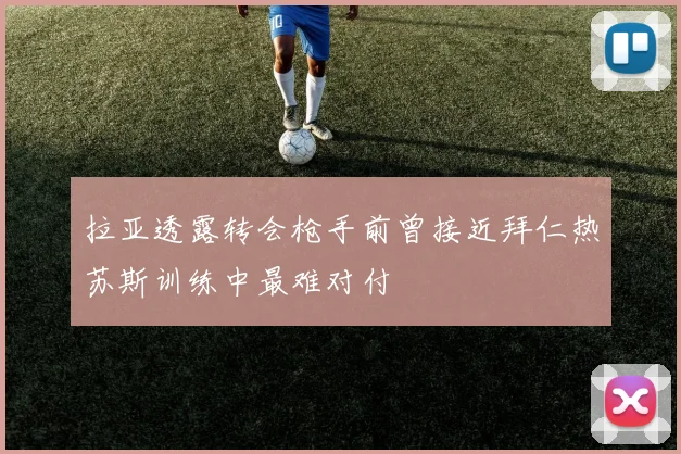 拉亚透露转会枪手前曾接近拜仁热苏斯训练中最难对付