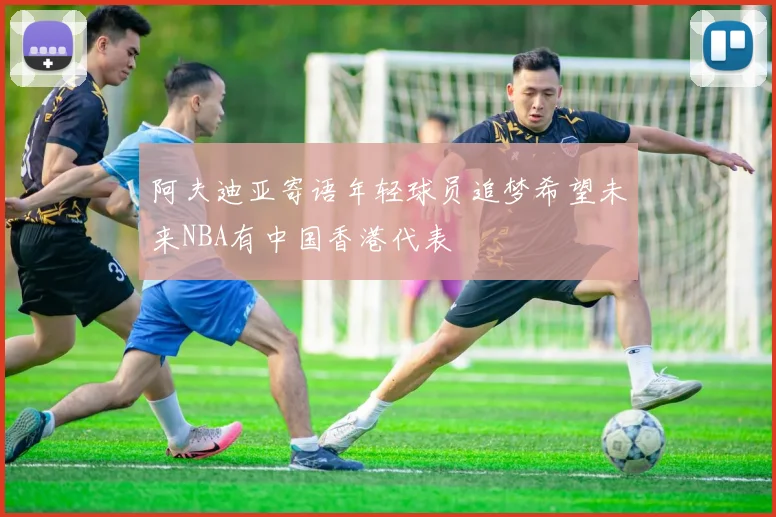阿夫迪亚寄语年轻球员追梦希望未来NBA有中国香港代表