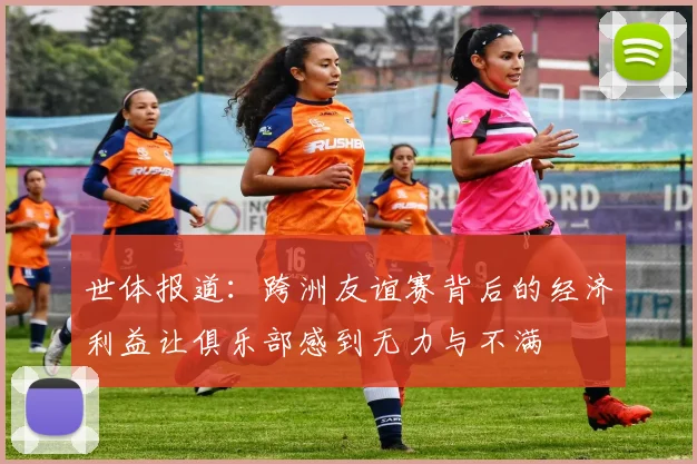 世体报道：跨洲友谊赛背后的经济利益让俱乐部感到无力与不满