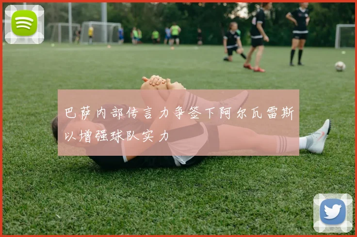 巴萨内部传言力争签下阿尔瓦雷斯以增强球队实力