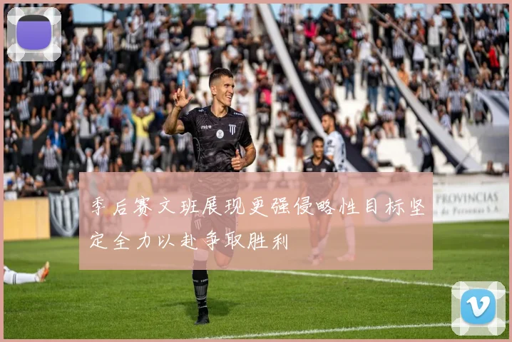 季后赛文班展现更强侵略性目标坚定全力以赴争取胜利
