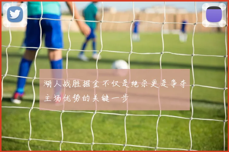 湖人战胜掘金不仅是绝杀更是争夺主场优势的关键一步