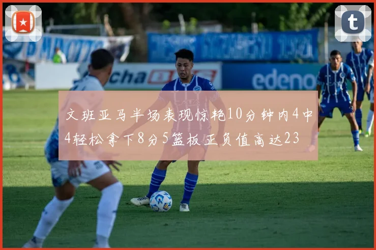 文班亚马半场表现惊艳10分钟内4中4轻松拿下8分5篮板正负值高达23