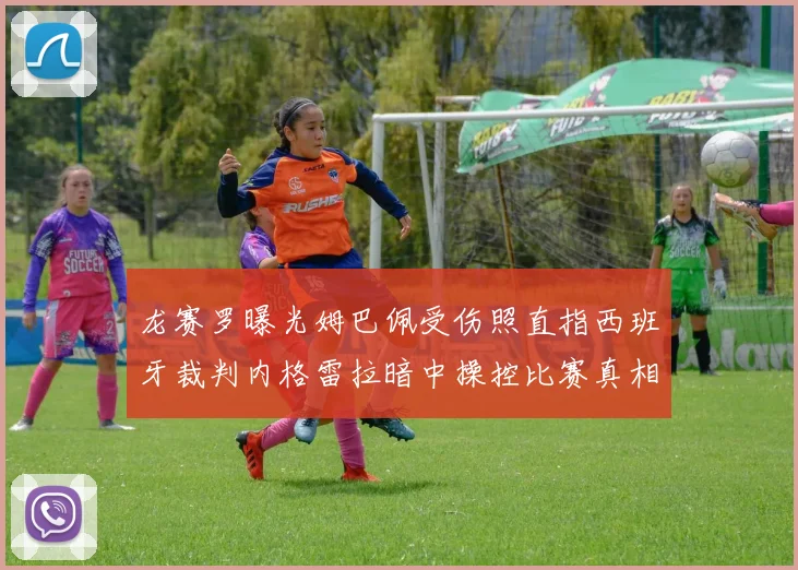 龙赛罗曝光姆巴佩受伤照直指西班牙裁判内格雷拉暗中操控比赛真相