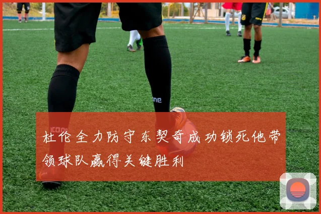 杜伦全力防守东契奇成功锁死他带领球队赢得关键胜利