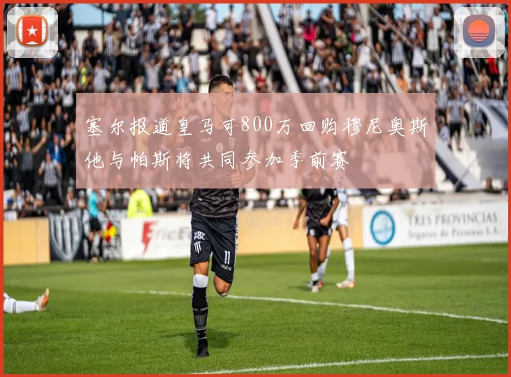 塞尔报道皇马可800万回购穆尼奥斯他与帕斯将共同参加季前赛