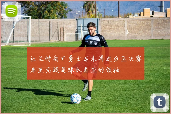 杜兰特离开勇士后未再进分区决赛库里无疑是球队真正的领袖
