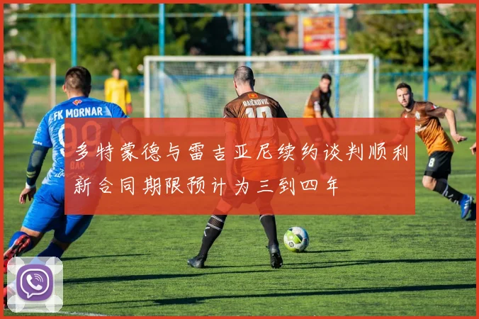 多特蒙德与雷吉亚尼续约谈判顺利新合同期限预计为三到四年